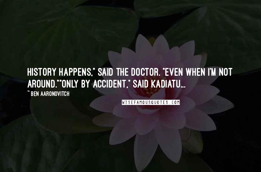 Ben Aaronovitch Quotes: History happens," said the Doctor. "Even when I'm not around.""Only by accident," said Kadiatu...