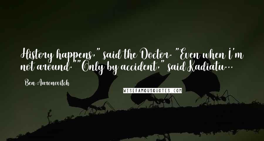 Ben Aaronovitch Quotes: History happens," said the Doctor. "Even when I'm not around.""Only by accident," said Kadiatu...