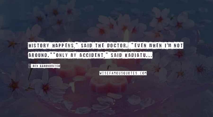 Ben Aaronovitch Quotes: History happens," said the Doctor. "Even when I'm not around.""Only by accident," said Kadiatu...