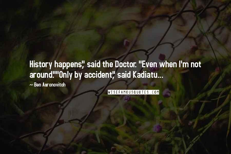 Ben Aaronovitch Quotes: History happens," said the Doctor. "Even when I'm not around.""Only by accident," said Kadiatu...