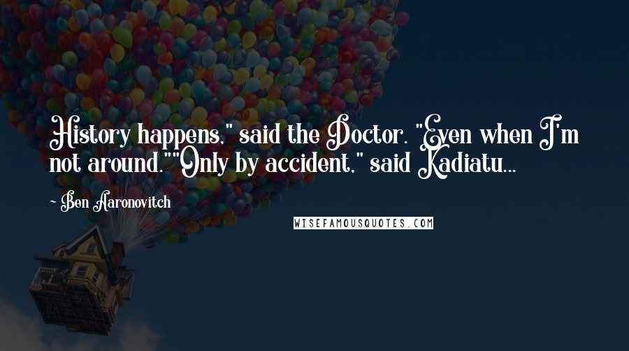 Ben Aaronovitch Quotes: History happens," said the Doctor. "Even when I'm not around.""Only by accident," said Kadiatu...