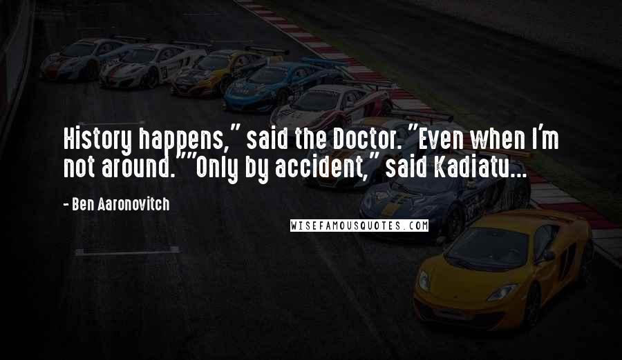 Ben Aaronovitch Quotes: History happens," said the Doctor. "Even when I'm not around.""Only by accident," said Kadiatu...