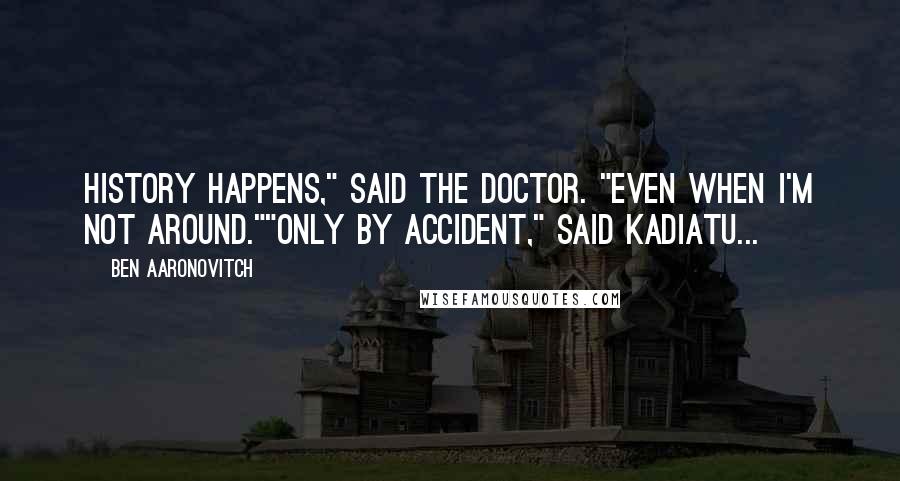 Ben Aaronovitch Quotes: History happens," said the Doctor. "Even when I'm not around.""Only by accident," said Kadiatu...