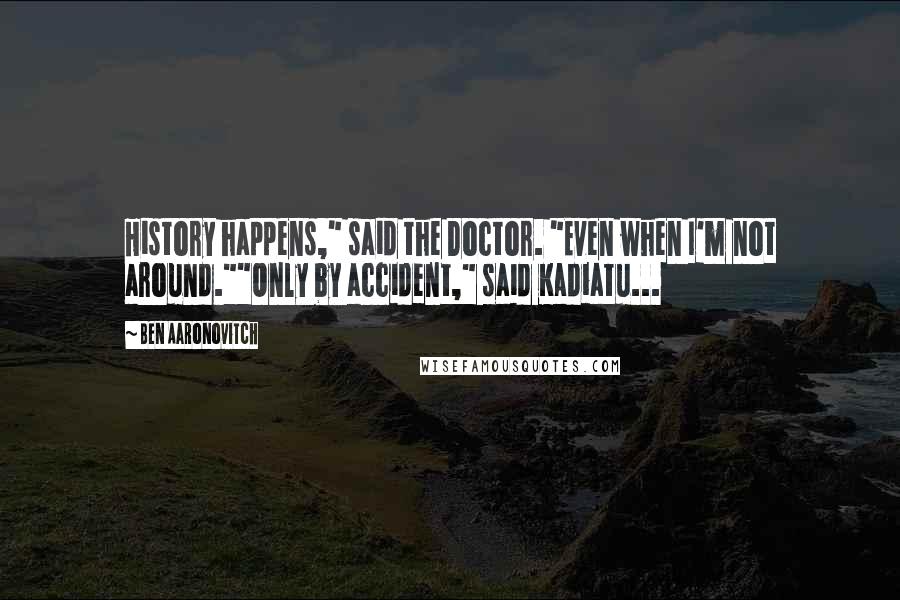 Ben Aaronovitch Quotes: History happens," said the Doctor. "Even when I'm not around.""Only by accident," said Kadiatu...