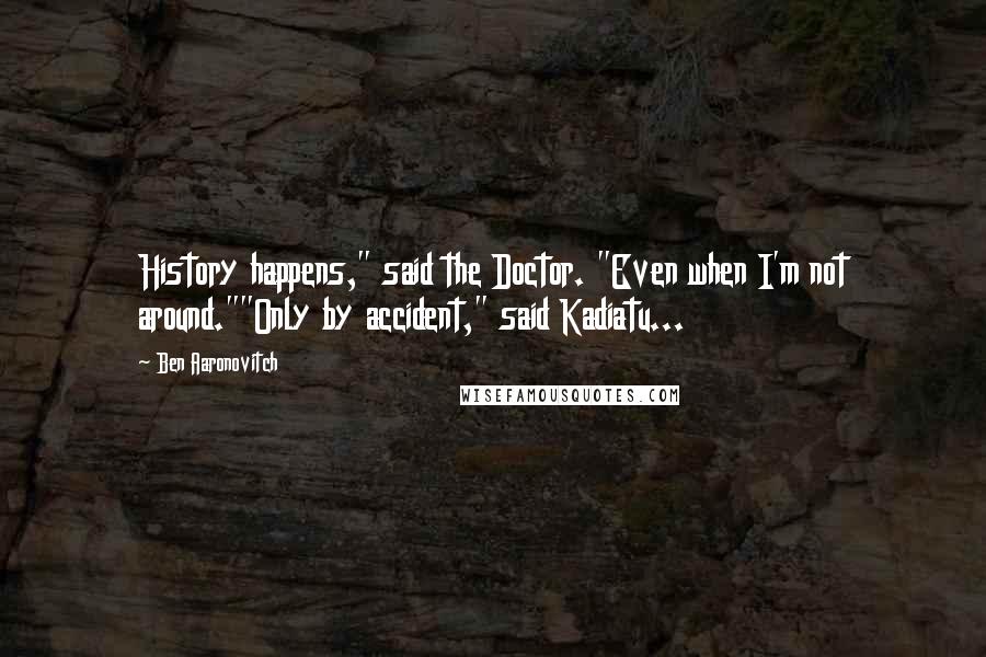 Ben Aaronovitch Quotes: History happens," said the Doctor. "Even when I'm not around.""Only by accident," said Kadiatu...