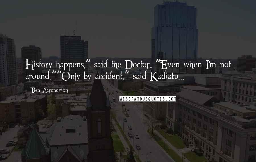 Ben Aaronovitch Quotes: History happens," said the Doctor. "Even when I'm not around.""Only by accident," said Kadiatu...