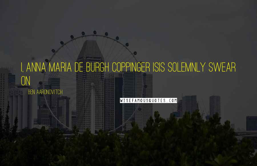 Ben Aaronovitch Quotes: I, Anna Maria de Burgh Coppinger Isis solemnly swear on