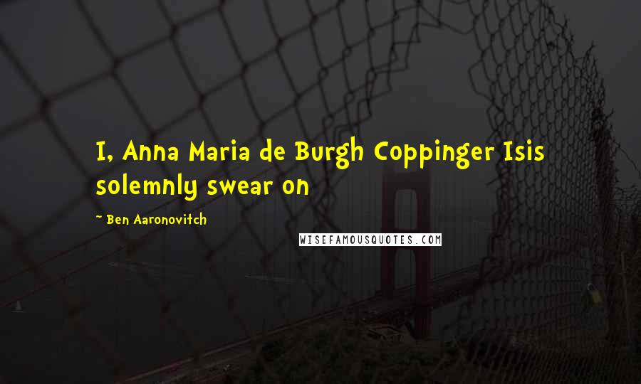 Ben Aaronovitch Quotes: I, Anna Maria de Burgh Coppinger Isis solemnly swear on