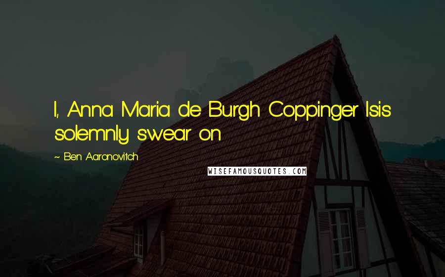 Ben Aaronovitch Quotes: I, Anna Maria de Burgh Coppinger Isis solemnly swear on