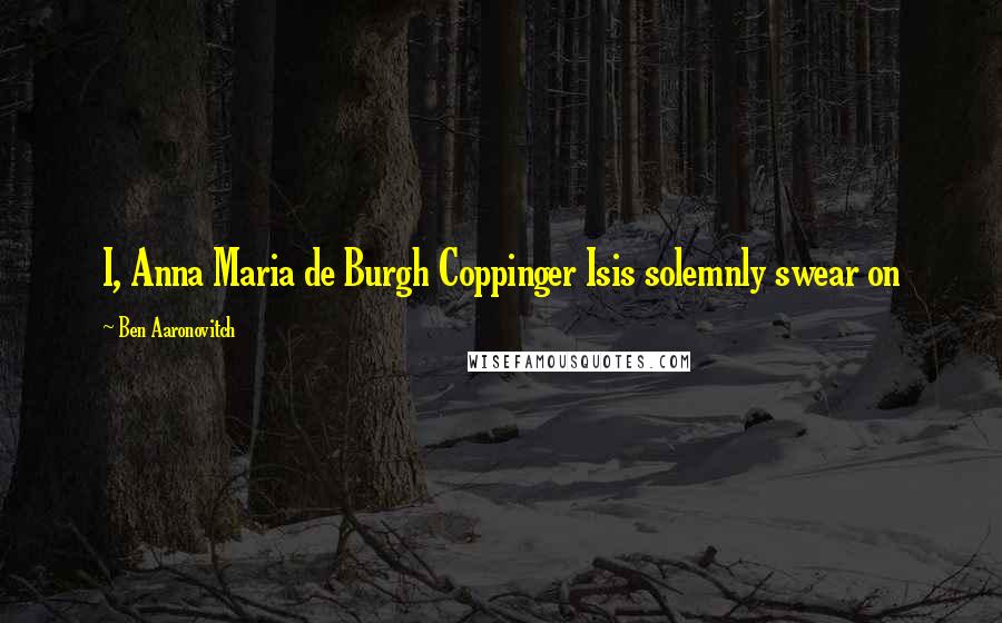 Ben Aaronovitch Quotes: I, Anna Maria de Burgh Coppinger Isis solemnly swear on