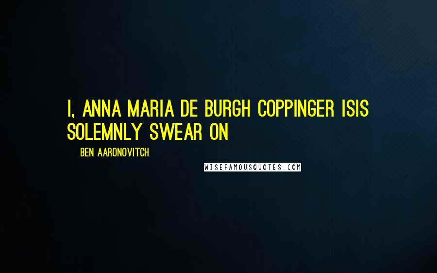 Ben Aaronovitch Quotes: I, Anna Maria de Burgh Coppinger Isis solemnly swear on