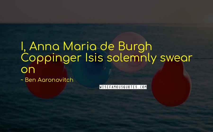 Ben Aaronovitch Quotes: I, Anna Maria de Burgh Coppinger Isis solemnly swear on