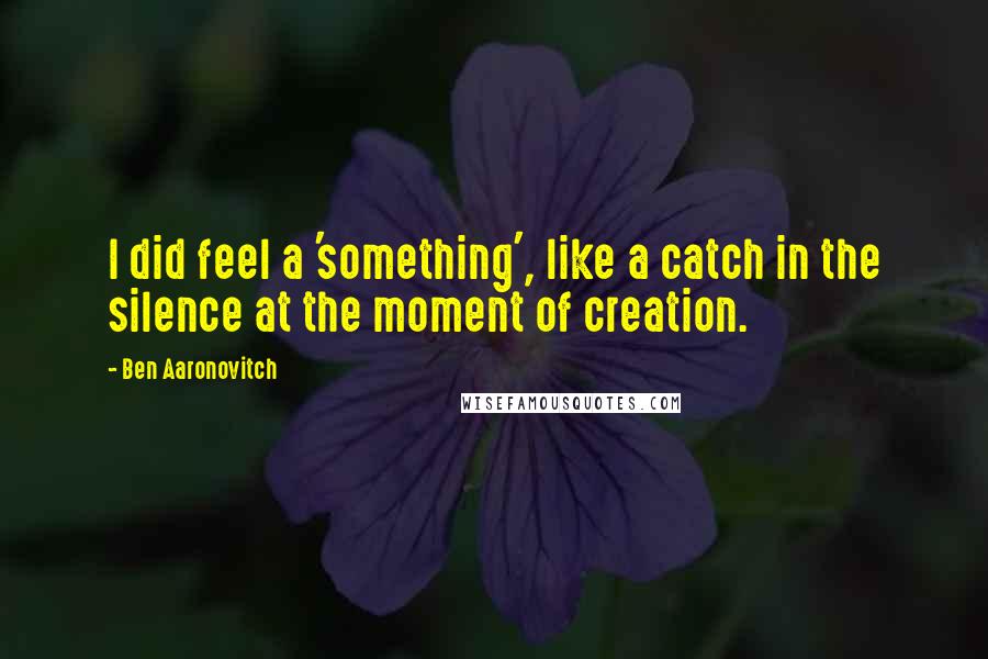 Ben Aaronovitch Quotes: I did feel a 'something', like a catch in the silence at the moment of creation.