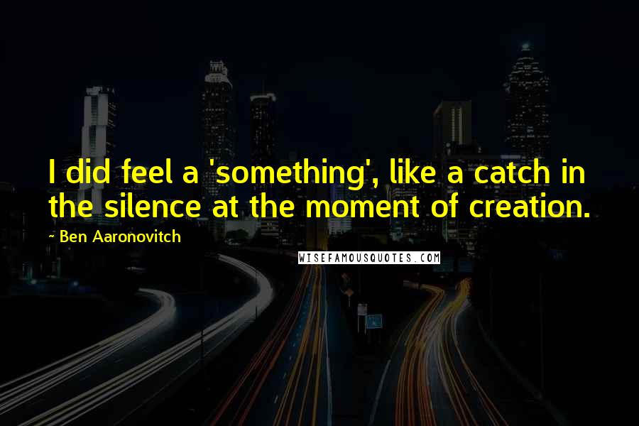 Ben Aaronovitch Quotes: I did feel a 'something', like a catch in the silence at the moment of creation.