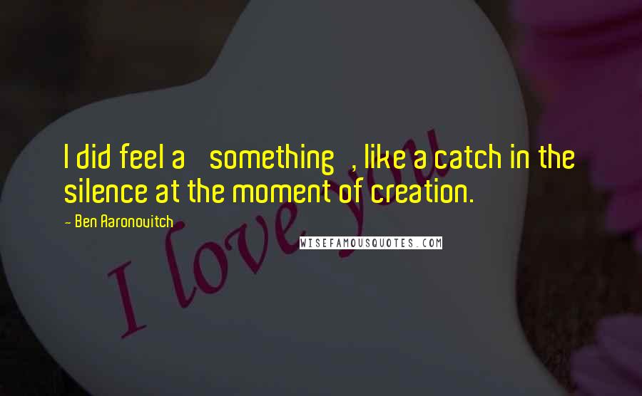 Ben Aaronovitch Quotes: I did feel a 'something', like a catch in the silence at the moment of creation.