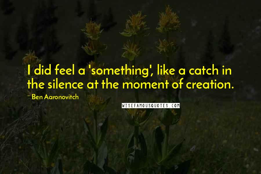 Ben Aaronovitch Quotes: I did feel a 'something', like a catch in the silence at the moment of creation.