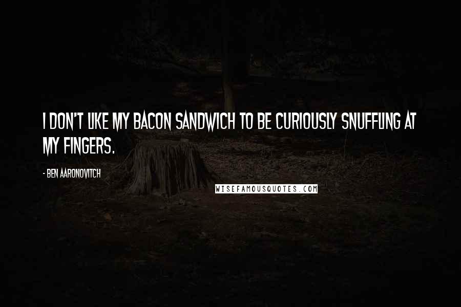 Ben Aaronovitch Quotes: I don't like my bacon sandwich to be curiously snuffling at my fingers.