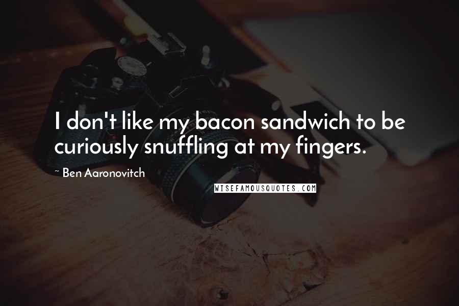 Ben Aaronovitch Quotes: I don't like my bacon sandwich to be curiously snuffling at my fingers.