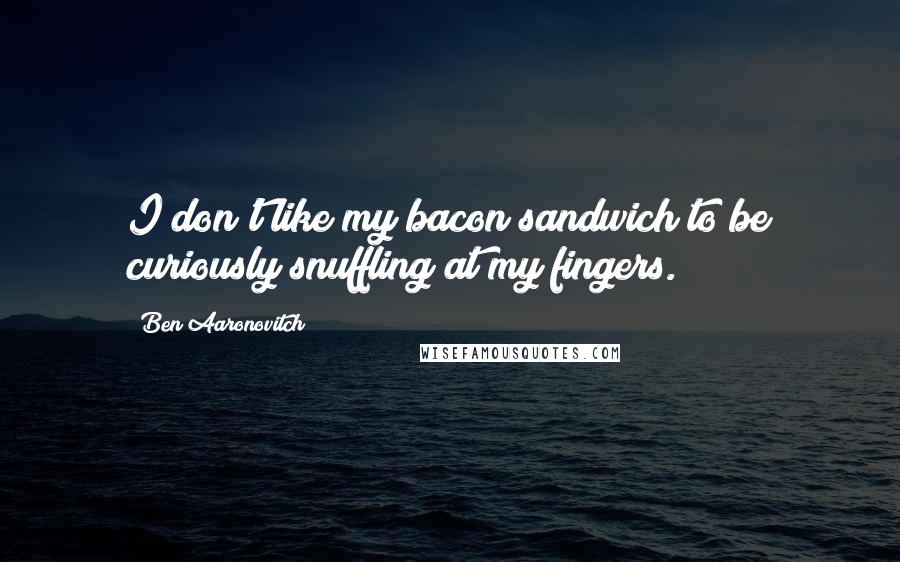Ben Aaronovitch Quotes: I don't like my bacon sandwich to be curiously snuffling at my fingers.