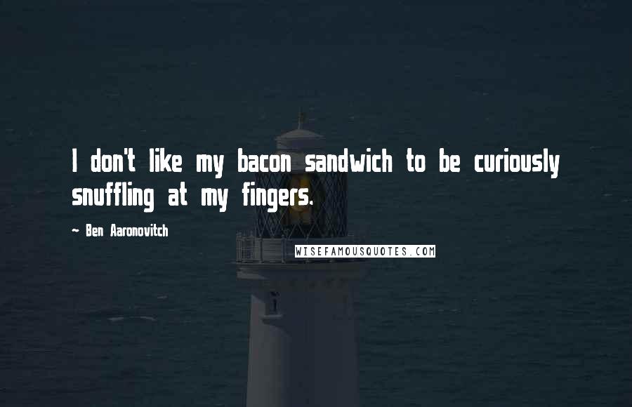 Ben Aaronovitch Quotes: I don't like my bacon sandwich to be curiously snuffling at my fingers.