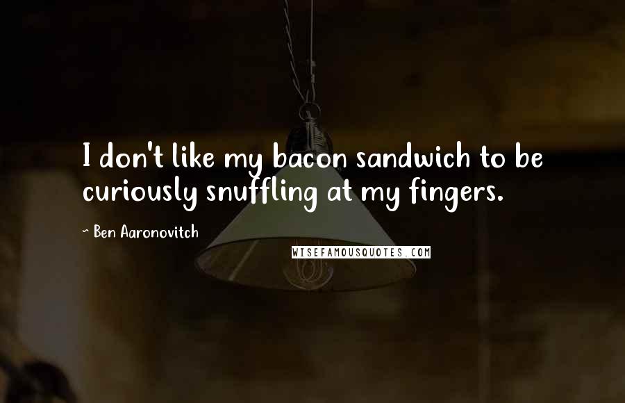 Ben Aaronovitch Quotes: I don't like my bacon sandwich to be curiously snuffling at my fingers.