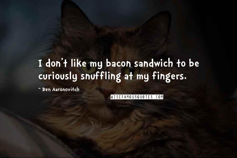 Ben Aaronovitch Quotes: I don't like my bacon sandwich to be curiously snuffling at my fingers.