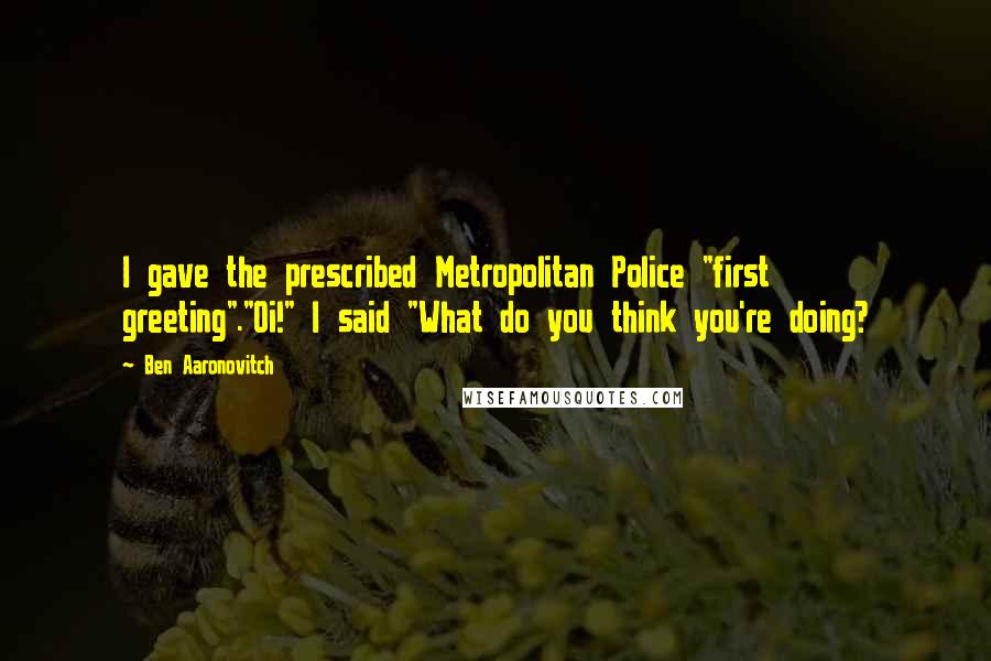 Ben Aaronovitch Quotes: I gave the prescribed Metropolitan Police "first greeting"."Oi!" I said "What do you think you're doing?