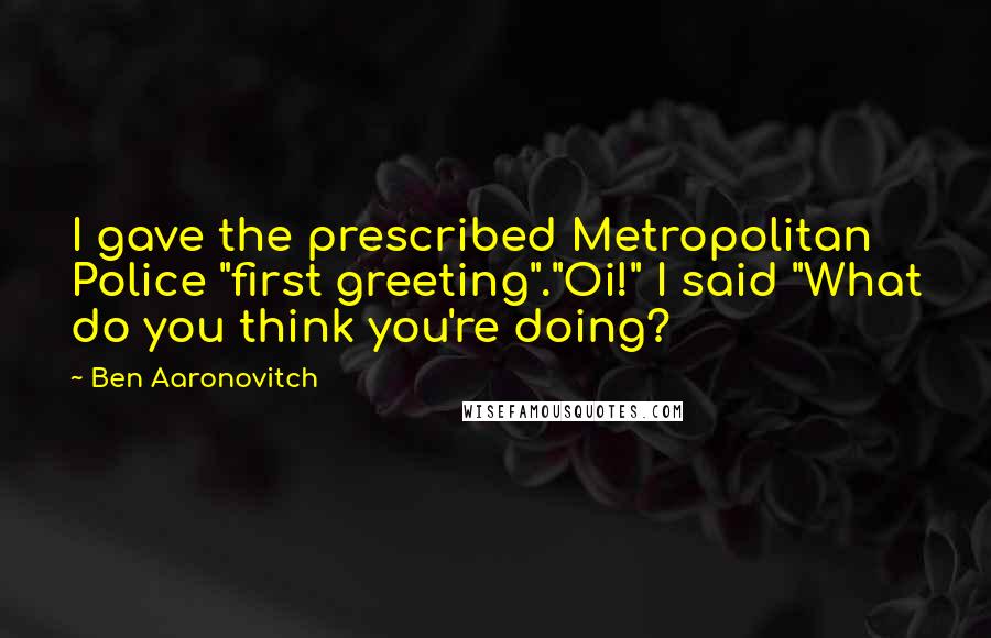 Ben Aaronovitch Quotes: I gave the prescribed Metropolitan Police "first greeting"."Oi!" I said "What do you think you're doing?