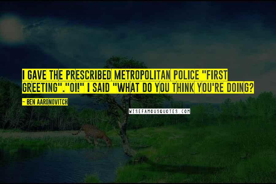 Ben Aaronovitch Quotes: I gave the prescribed Metropolitan Police "first greeting"."Oi!" I said "What do you think you're doing?