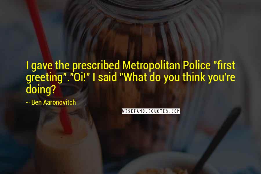 Ben Aaronovitch Quotes: I gave the prescribed Metropolitan Police "first greeting"."Oi!" I said "What do you think you're doing?