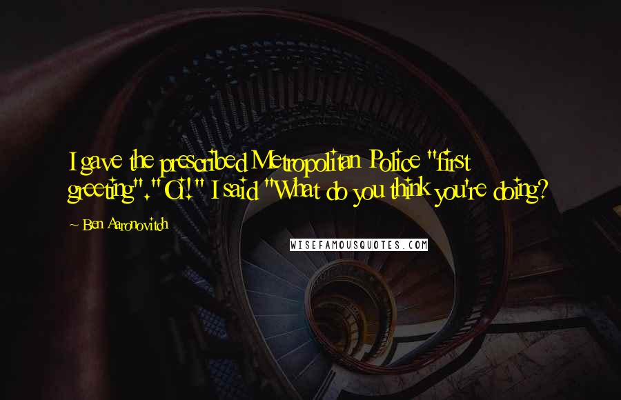 Ben Aaronovitch Quotes: I gave the prescribed Metropolitan Police "first greeting"."Oi!" I said "What do you think you're doing?