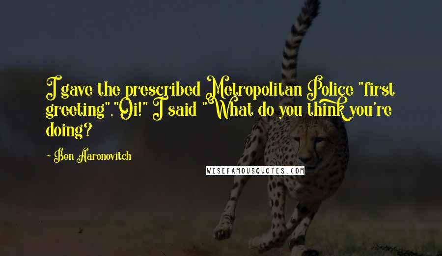 Ben Aaronovitch Quotes: I gave the prescribed Metropolitan Police "first greeting"."Oi!" I said "What do you think you're doing?