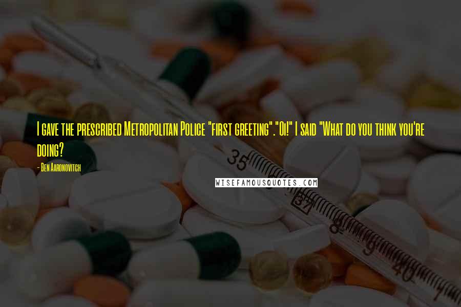 Ben Aaronovitch Quotes: I gave the prescribed Metropolitan Police "first greeting"."Oi!" I said "What do you think you're doing?