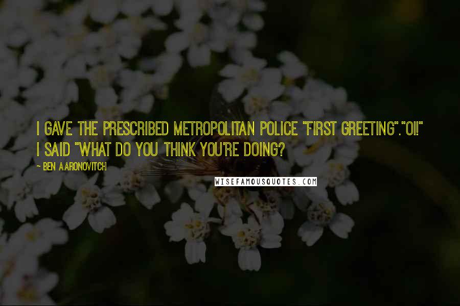 Ben Aaronovitch Quotes: I gave the prescribed Metropolitan Police "first greeting"."Oi!" I said "What do you think you're doing?