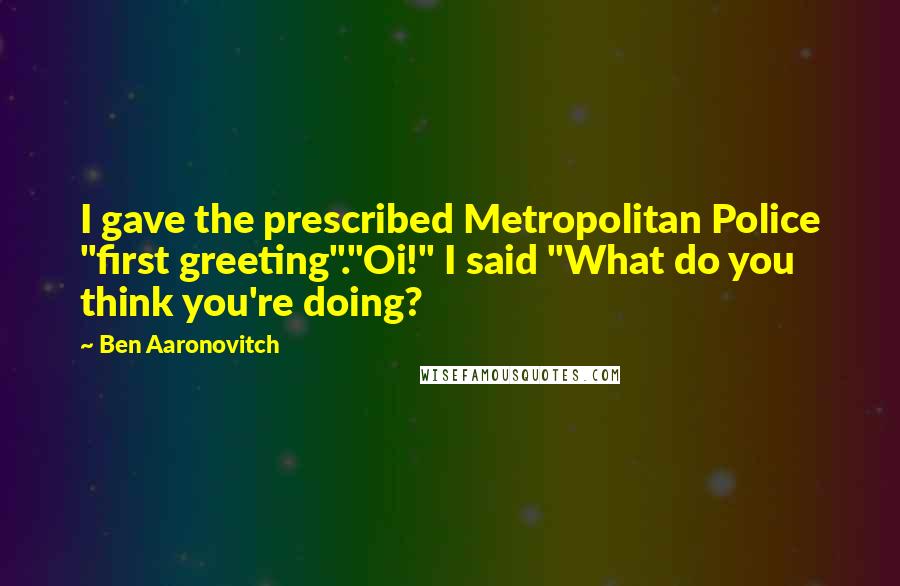 Ben Aaronovitch Quotes: I gave the prescribed Metropolitan Police "first greeting"."Oi!" I said "What do you think you're doing?