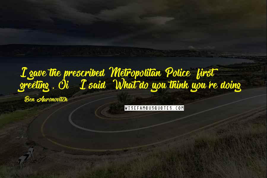 Ben Aaronovitch Quotes: I gave the prescribed Metropolitan Police "first greeting"."Oi!" I said "What do you think you're doing?