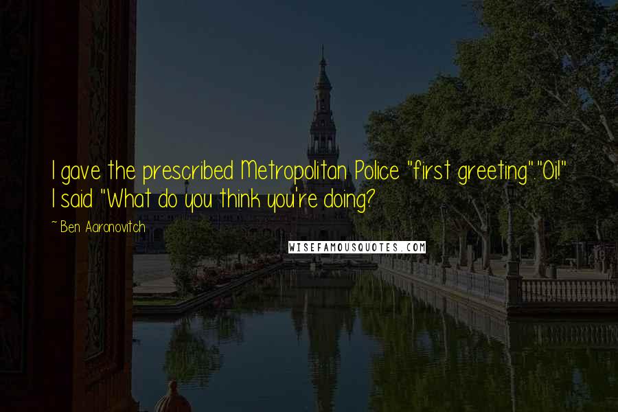 Ben Aaronovitch Quotes: I gave the prescribed Metropolitan Police "first greeting"."Oi!" I said "What do you think you're doing?