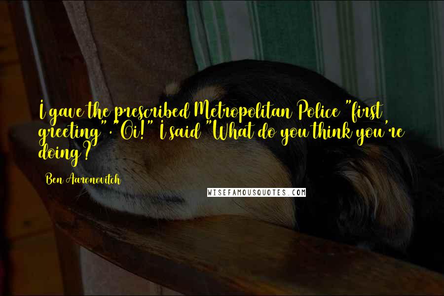 Ben Aaronovitch Quotes: I gave the prescribed Metropolitan Police "first greeting"."Oi!" I said "What do you think you're doing?