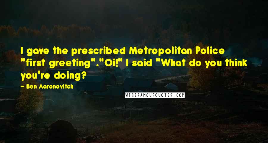 Ben Aaronovitch Quotes: I gave the prescribed Metropolitan Police "first greeting"."Oi!" I said "What do you think you're doing?