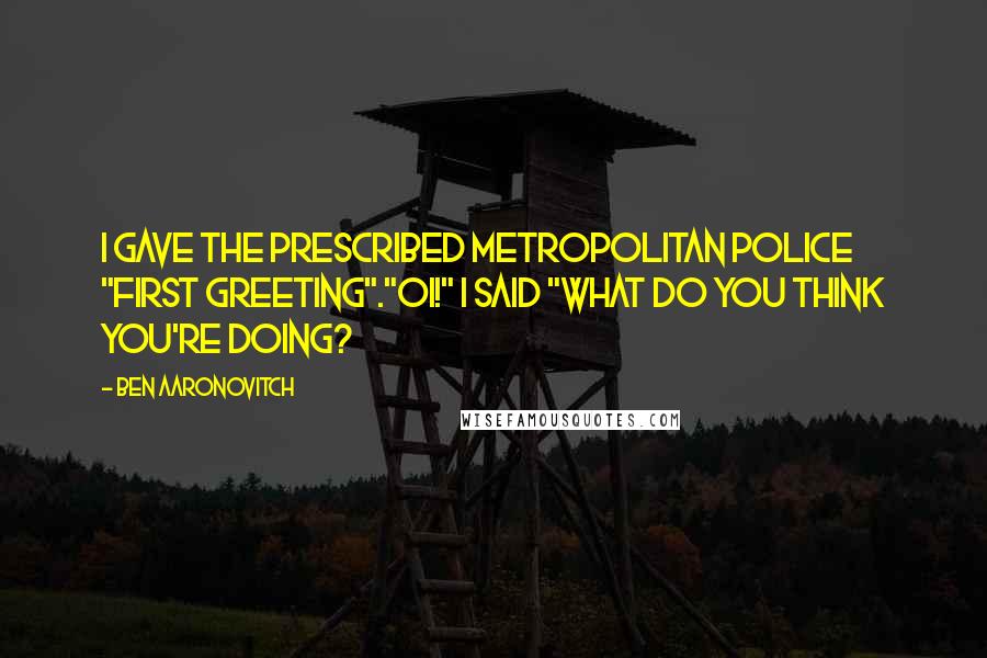 Ben Aaronovitch Quotes: I gave the prescribed Metropolitan Police "first greeting"."Oi!" I said "What do you think you're doing?