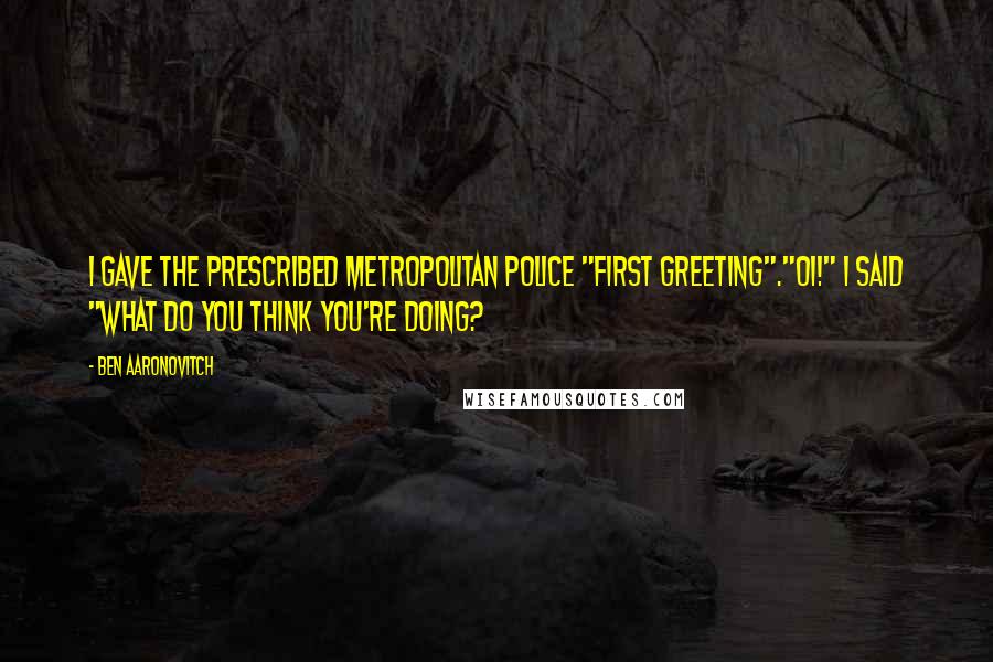 Ben Aaronovitch Quotes: I gave the prescribed Metropolitan Police "first greeting"."Oi!" I said "What do you think you're doing?