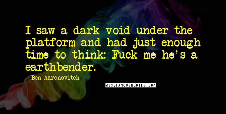 Ben Aaronovitch Quotes: I saw a dark void under the platform and had just enough time to think: Fuck me he's a earthbender.