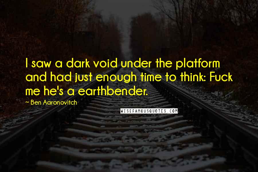 Ben Aaronovitch Quotes: I saw a dark void under the platform and had just enough time to think: Fuck me he's a earthbender.