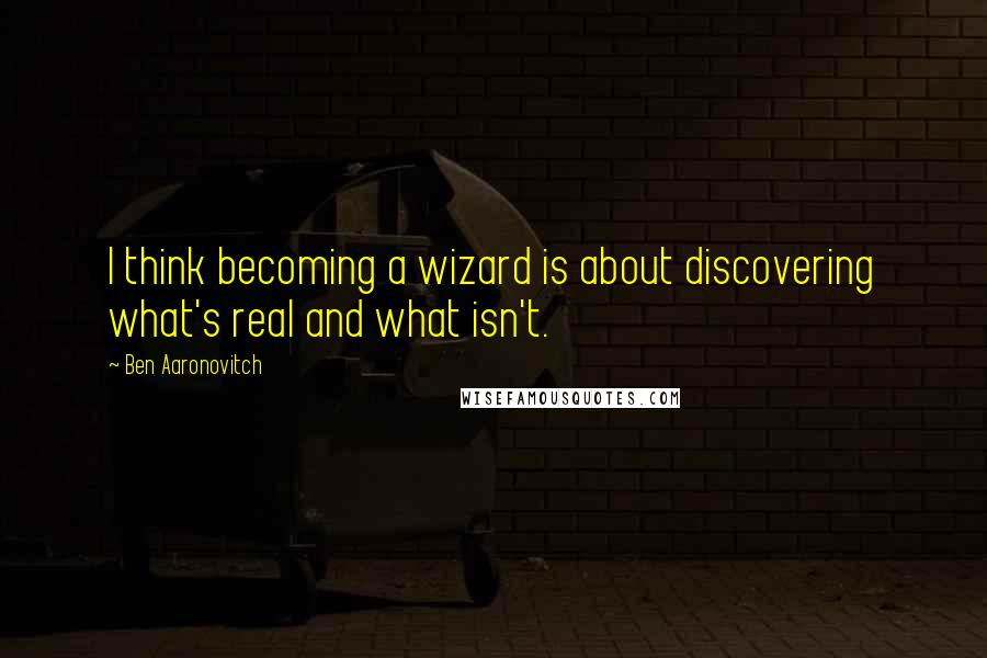 Ben Aaronovitch Quotes: I think becoming a wizard is about discovering what's real and what isn't.