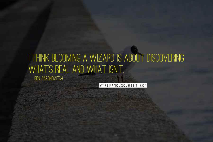 Ben Aaronovitch Quotes: I think becoming a wizard is about discovering what's real and what isn't.