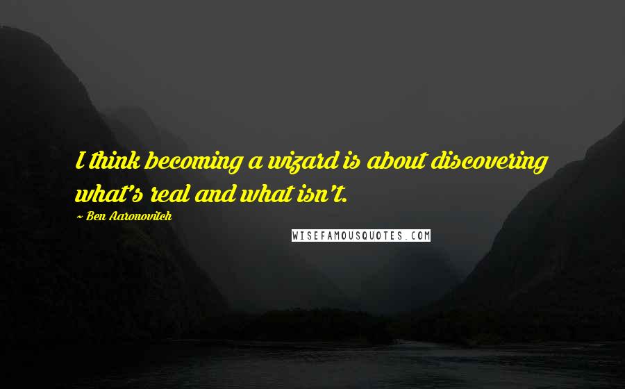 Ben Aaronovitch Quotes: I think becoming a wizard is about discovering what's real and what isn't.