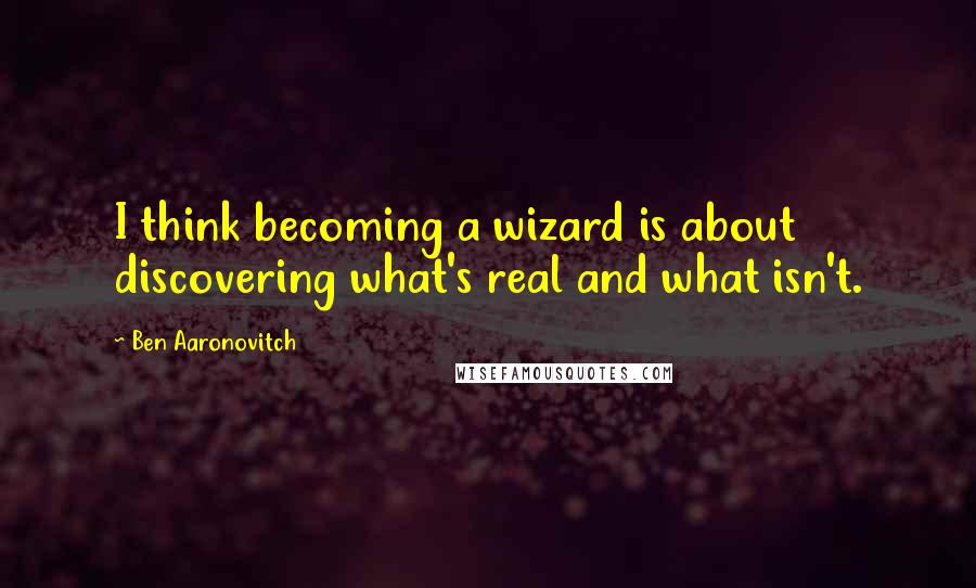 Ben Aaronovitch Quotes: I think becoming a wizard is about discovering what's real and what isn't.