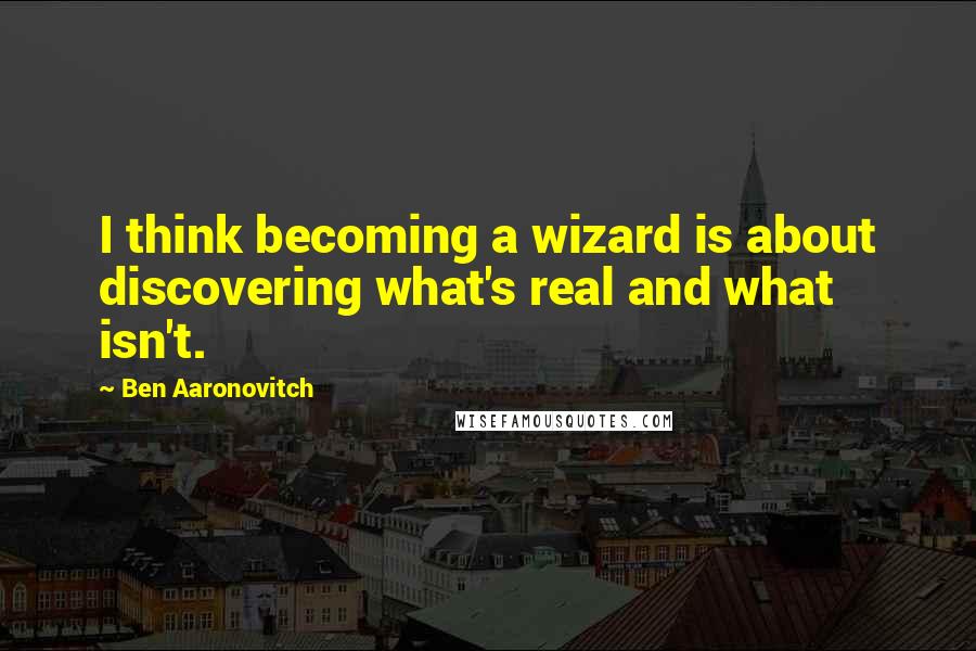 Ben Aaronovitch Quotes: I think becoming a wizard is about discovering what's real and what isn't.