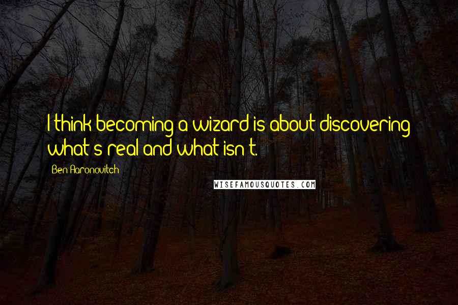 Ben Aaronovitch Quotes: I think becoming a wizard is about discovering what's real and what isn't.