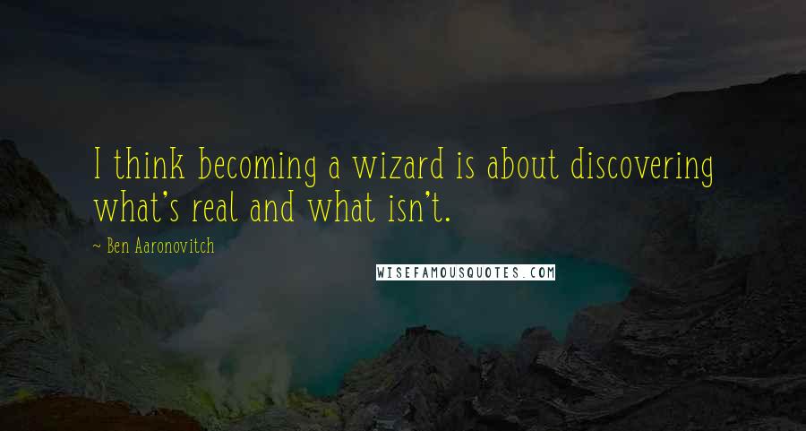 Ben Aaronovitch Quotes: I think becoming a wizard is about discovering what's real and what isn't.